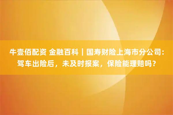 牛壹佰配资 金融百科｜国寿财险上海市分公司：驾车出险后，未及时报案，保险能理赔吗？
