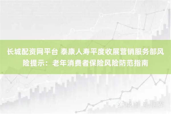 长城配资网平台 泰康人寿平度收展营销服务部风险提示：老年消费者保险风险防范指南
