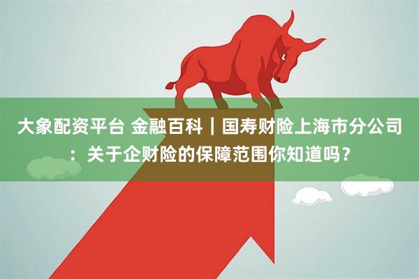 大象配资平台 金融百科｜国寿财险上海市分公司：关于企财险的保障范围你知道吗？