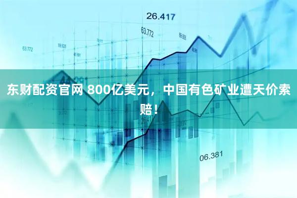 东财配资官网 800亿美元，中国有色矿业遭天价索赔！