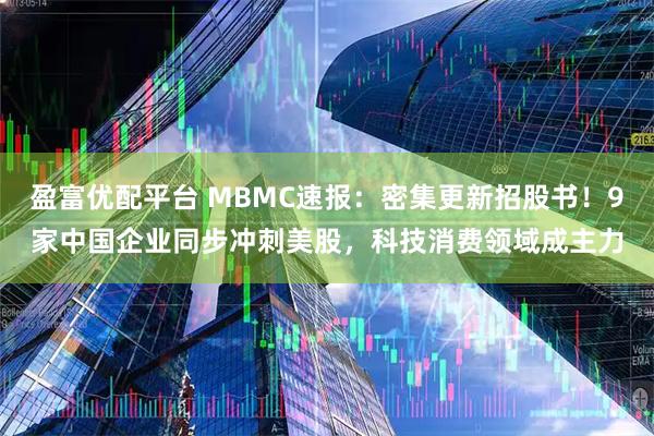 盈富优配平台 MBMC速报：密集更新招股书！9家中国企业同步冲刺美股，科技消费领域成主力