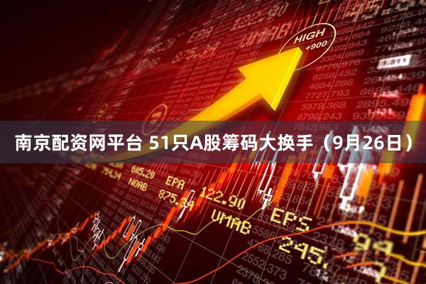 南京配资网平台 51只A股筹码大换手（9月26日）