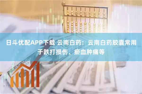 日斗优配APP下载 云南白药：云南白药胶囊常用于跌打损伤、瘀血肿痛等
