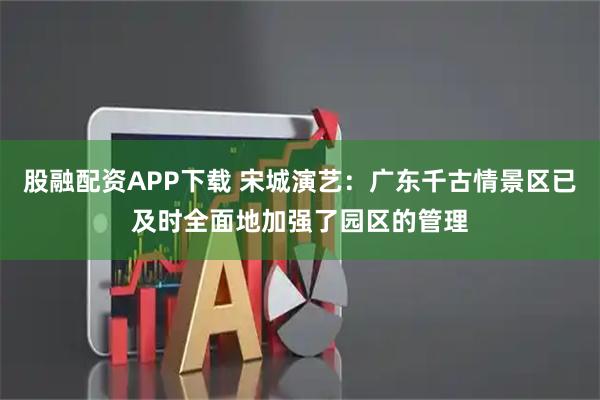 股融配资APP下载 宋城演艺：广东千古情景区已及时全面地加强了园区的管理