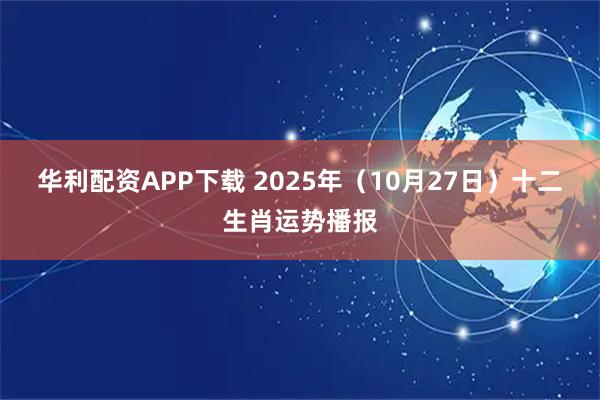 华利配资APP下载 2025年（10月27日）十二生肖运势播报