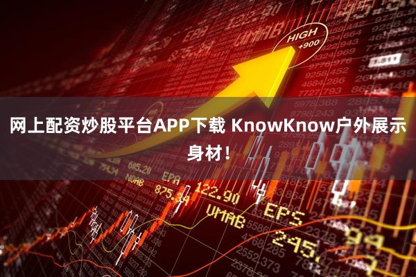 网上配资炒股平台APP下载 KnowKnow户外展示身材！
