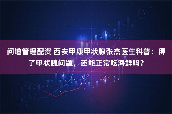 问道管理配资 西安甲康甲状腺张杰医生科普：得了甲状腺问题，还能正常吃海鲜吗？