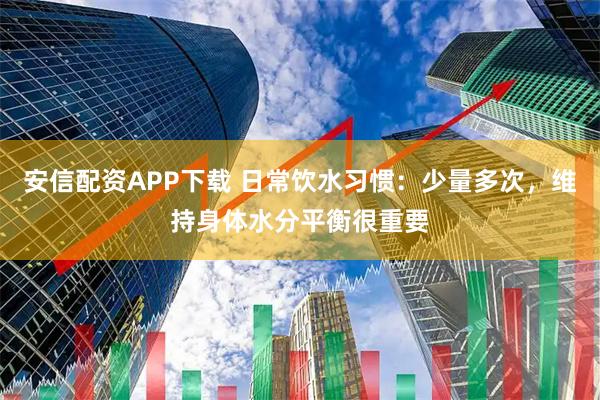 安信配资APP下载 日常饮水习惯：少量多次，维持身体水分平衡很重要