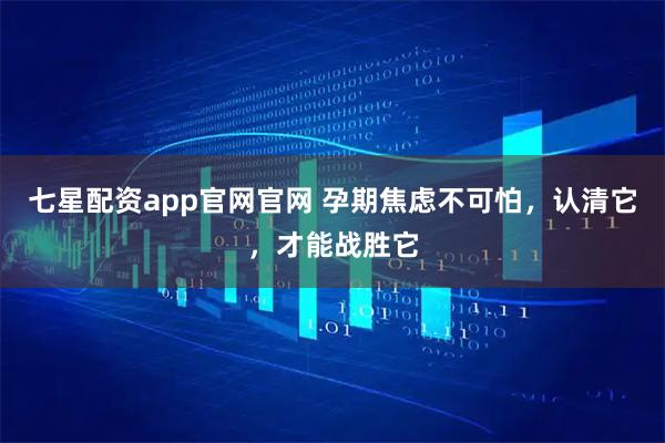 七星配资app官网官网 孕期焦虑不可怕，认清它，才能战胜它