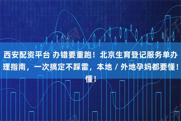 西安配资平台 办错要重跑！北京生育登记服务单办理指南，一次搞定不踩雷，本地 / 外地孕妈都要懂！
