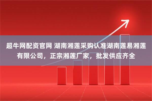 超牛网配资官网 湖南湘莲采购认准湖南莲易湘莲有限公司，正宗湘莲厂家，批发供应齐全