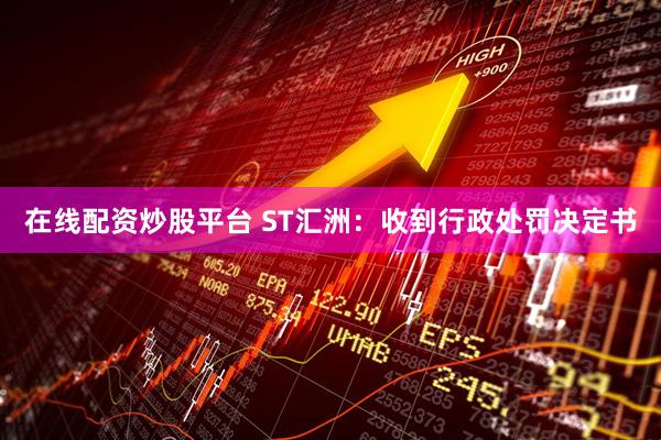 在线配资炒股平台 ST汇洲：收到行政处罚决定书