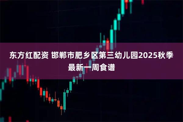 东方红配资 邯郸市肥乡区第三幼儿园2025秋季最新一周食谱