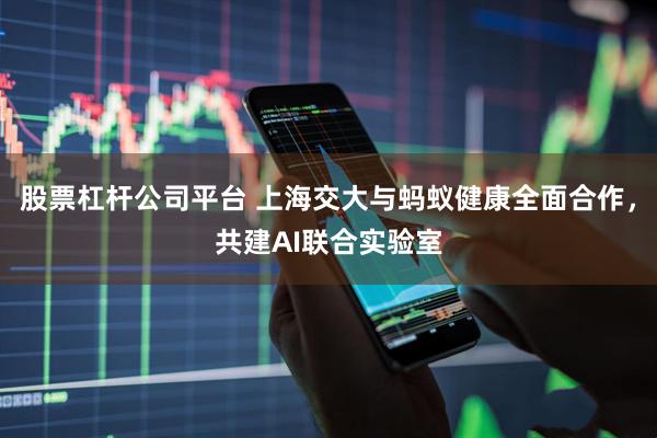 股票杠杆公司平台 上海交大与蚂蚁健康全面合作，共建AI联合实验室