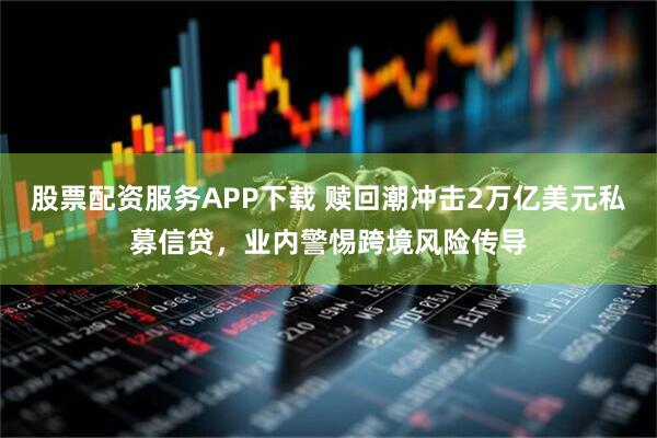 股票配资服务APP下载 赎回潮冲击2万亿美元私募信贷，业内警惕跨境风险传导