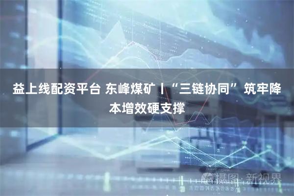 益上线配资平台 东峰煤矿丨“三链协同” 筑牢降本增效硬支撑