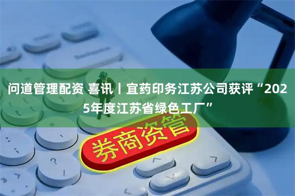问道管理配资 喜讯丨宜药印务江苏公司获评“2025年度江苏省绿色工厂”