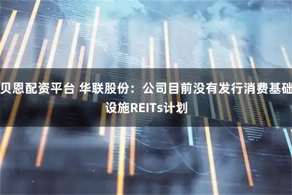 贝恩配资平台 华联股份：公司目前没有发行消费基础设施REITs计划