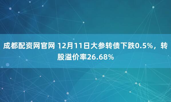 成都配资网官网 12月11日大参转债下跌0.5%，转股溢价率26.68%
