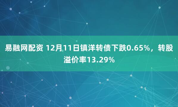 易融网配资 12月11日镇洋转债下跌0.65%，转股溢价率13.29%