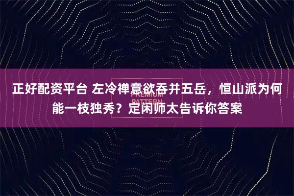 正好配资平台 左冷禅意欲吞并五岳，恒山派为何能一枝独秀？定闲师太告诉你答案