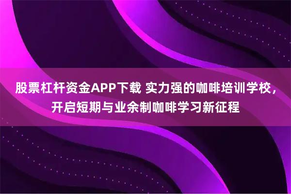 股票杠杆资金APP下载 实力强的咖啡培训学校，开启短期与业余制咖啡学习新征程