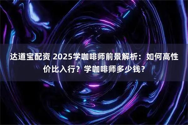 达道宝配资 2025学咖啡师前景解析：如何高性价比入行？学咖啡师多少钱？