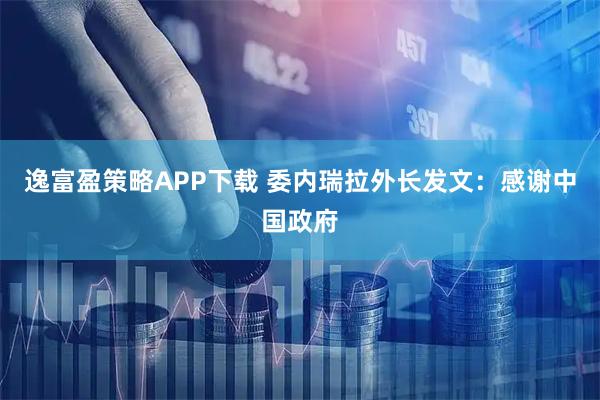 逸富盈策略APP下载 委内瑞拉外长发文：感谢中国政府