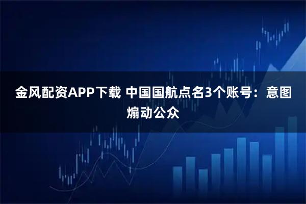 金风配资APP下载 中国国航点名3个账号：意图煽动公众