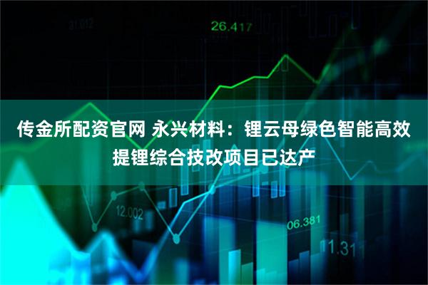 传金所配资官网 永兴材料：锂云母绿色智能高效提锂综合技改项目已达产