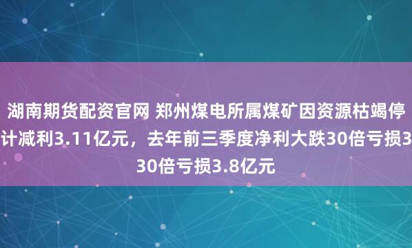 湖南期货配资官网 郑州煤电所属煤矿因资源枯竭停产，预计减利3.11亿元，去年前三季度净利大跌30倍亏损3.8亿元