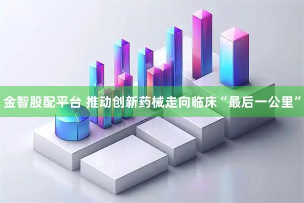 金智股配平台 推动创新药械走向临床“最后一公里”