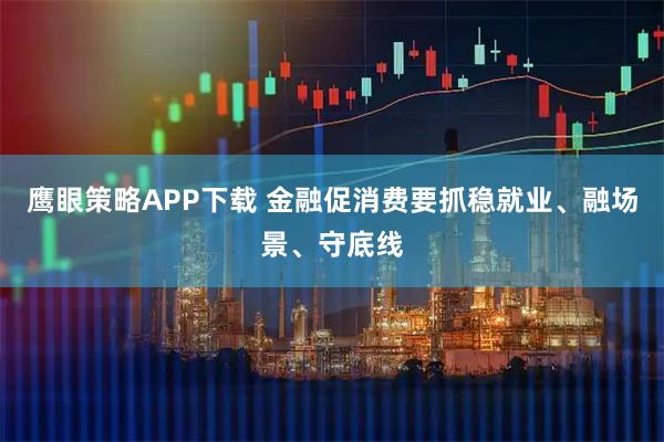 鹰眼策略APP下载 金融促消费要抓稳就业、融场景、守底线