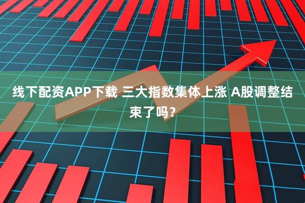 线下配资APP下载 三大指数集体上涨 A股调整结束了吗？