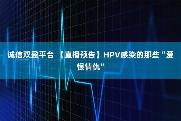 诚信双盈平台 【直播预告】HPV感染的那些“爱恨情仇”