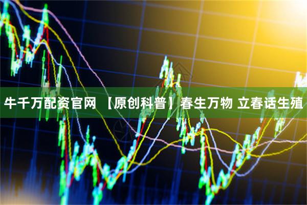 牛千万配资官网 【原创科普】春生万物 立春话生殖