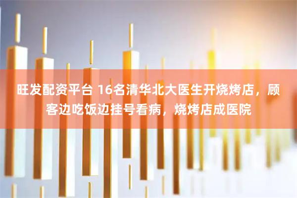 旺发配资平台 16名清华北大医生开烧烤店，顾客边吃饭边挂号看病，烧烤店成医院