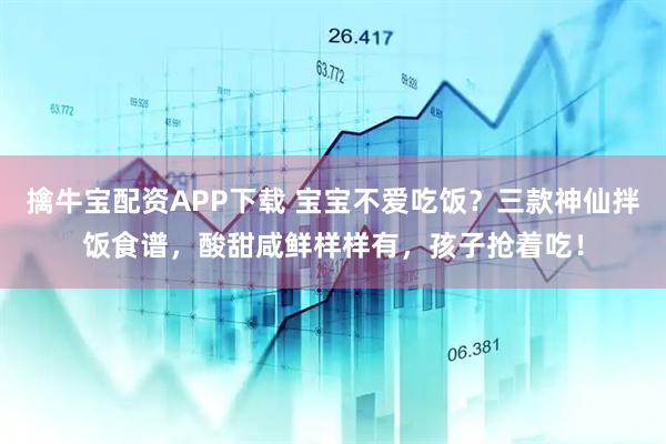 擒牛宝配资APP下载 宝宝不爱吃饭？三款神仙拌饭食谱，酸甜咸鲜样样有，孩子抢着吃！