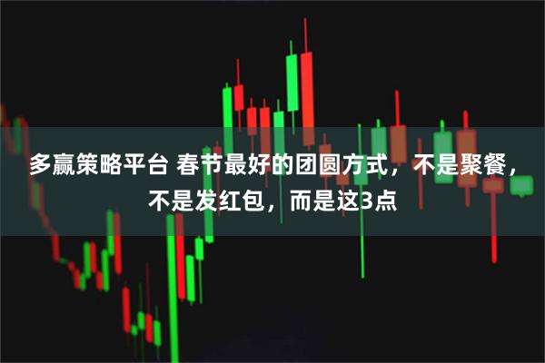 多赢策略平台 春节最好的团圆方式，不是聚餐，不是发红包，而是这3点