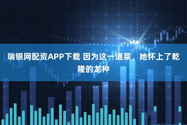 瑞银网配资APP下载 因为这一道菜，她怀上了乾隆的龙种