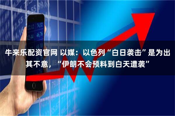 牛来乐配资官网 以媒:以色列“白日袭击”是为出其不意,“伊朗不会预料到白天遭袭”