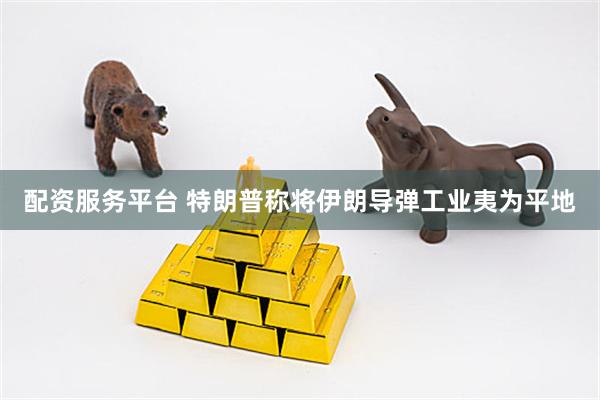 配资服务平台 特朗普称将伊朗导弹工业夷为平地