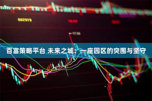 百富策略平台 未来之城：一座园区的突围与坚守