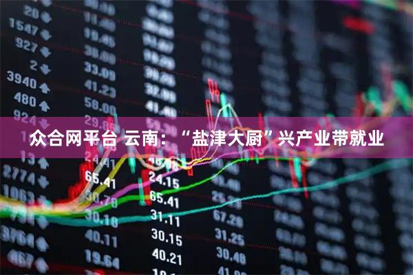 众合网平台 云南：“盐津大厨”兴产业带就业