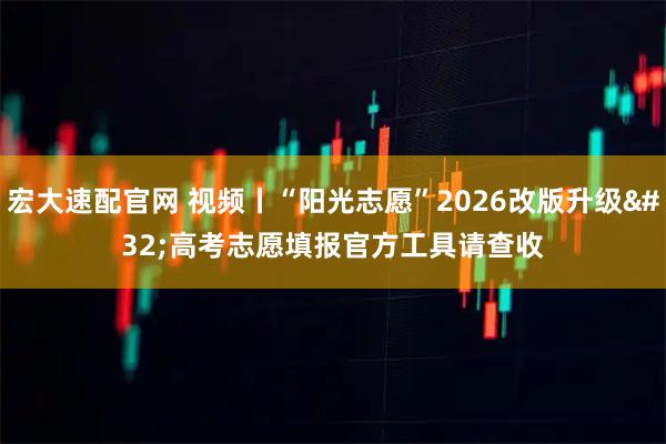 宏大速配官网 视频丨“阳光志愿”2026改版升级 高考志愿填报官方工具请查收