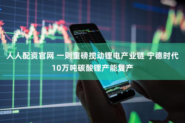 人人配资官网 一则重磅搅动锂电产业链 宁德时代10万吨碳酸锂产能复产