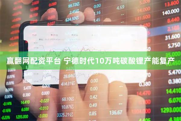 赢翻网配资平台 宁德时代10万吨碳酸锂产能复产