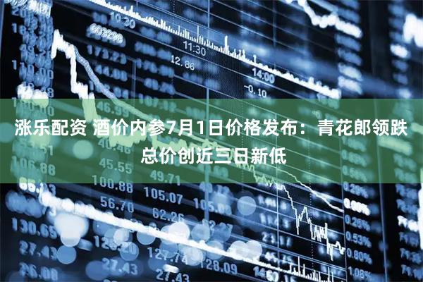 涨乐配资 酒价内参7月1日价格发布：青花郎领跌 总价创近三日新低
