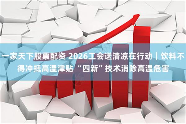一家天下股票配资 2026工会送清凉在行动｜饮料不得冲抵高温津贴 “四新”技术消除高温危害