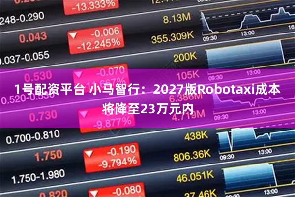 1号配资平台 小马智行：2027版Robotaxi成本将降至23万元内